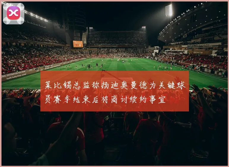 莱比锡总监称扬迪奥曼德为关键球员赛季结束后将商讨续约事宜