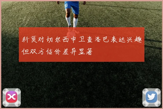 科莫对切尔西中卫查洛巴表达兴趣但双方估价差异显著