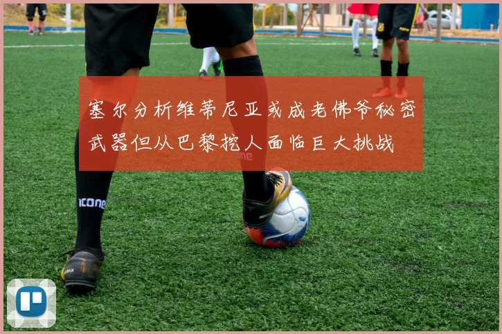 塞尔分析维蒂尼亚或成老佛爷秘密武器但从巴黎挖人面临巨大挑战