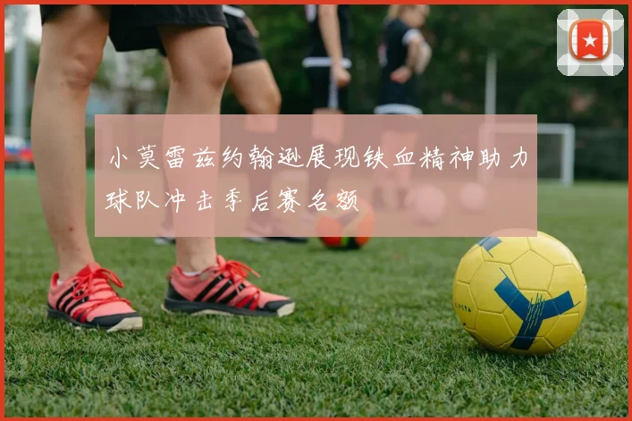 小莫雷兹约翰逊展现铁血精神助力球队冲击季后赛名额