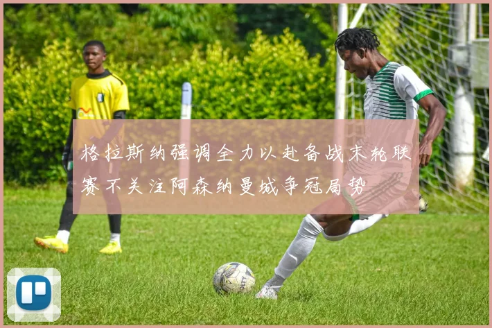 格拉斯纳强调全力以赴备战末轮联赛不关注阿森纳曼城争冠局势