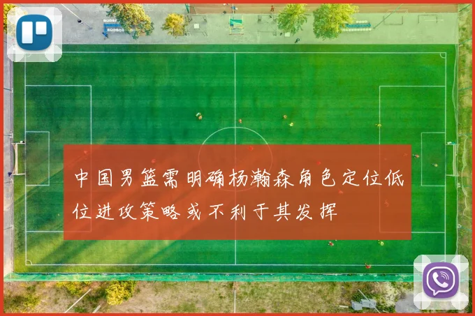 中国男篮需明确杨瀚森角色定位低位进攻策略或不利于其发挥