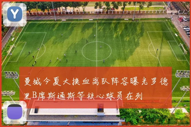 曼城今夏大换血离队阵容曝光罗德里B席斯通斯等核心球员在列