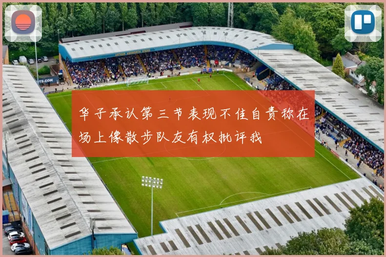 华子承认第三节表现不佳自责称在场上像散步队友有权批评我