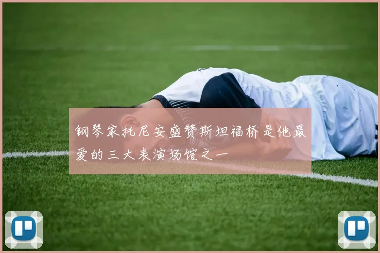 钢琴家托尼安盛赞斯坦福桥是他最爱的三大表演场馆之一