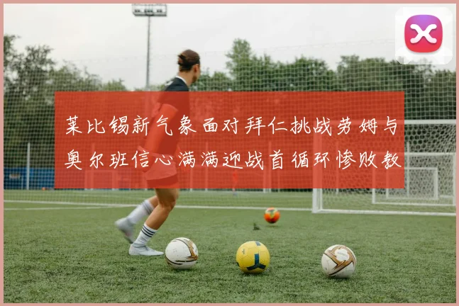 莱比锡新气象面对拜仁挑战劳姆与奥尔班信心满满迎战首循环惨败教训