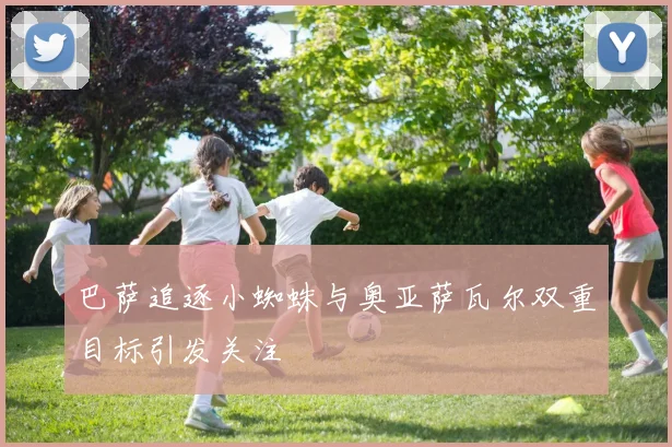 巴萨追逐小蜘蛛与奥亚萨瓦尔双重目标引发关注