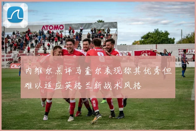 内维尔点评马奎尔表现称其优秀但难以适应英格兰新战术风格