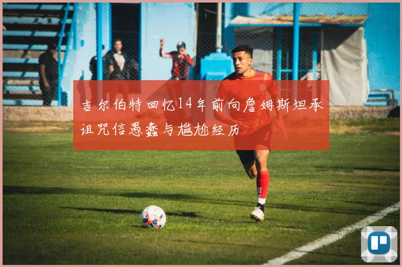 吉尔伯特回忆14年前向詹姆斯坦承诅咒信愚蠢与尴尬经历