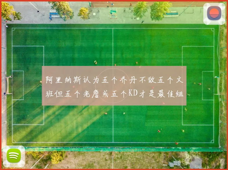 阿里纳斯认为五个乔丹不敌五个文班但五个老詹或五个KD才是最佳组合