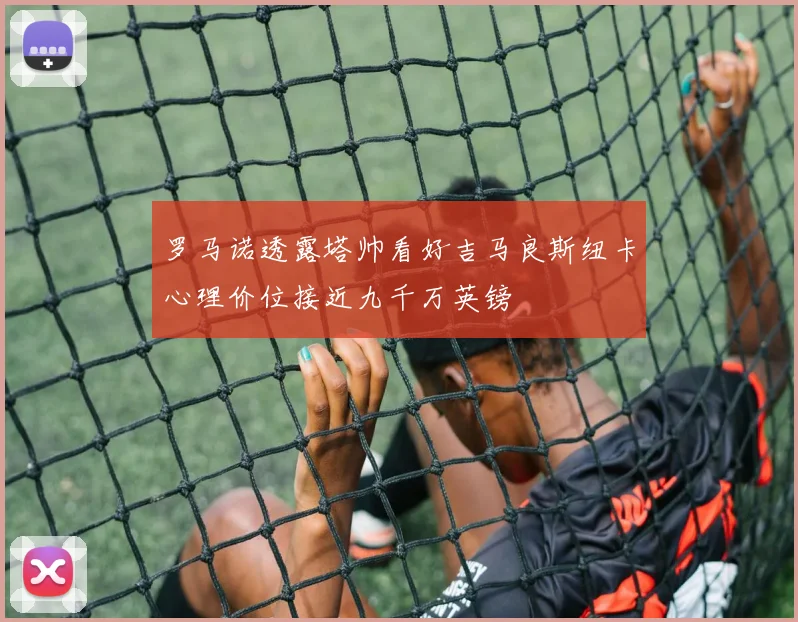 罗马诺透露塔帅看好吉马良斯纽卡心理价位接近九千万英镑
