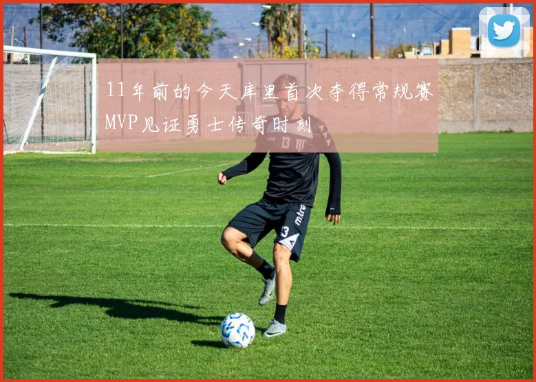 11年前的今天库里首次夺得常规赛MVP见证勇士传奇时刻