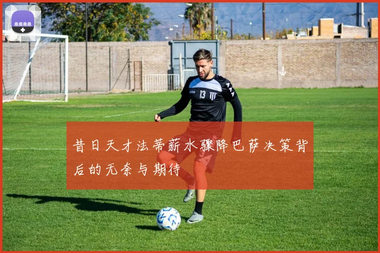 昔日天才法蒂薪水骤降巴萨决策背后的无奈与期待