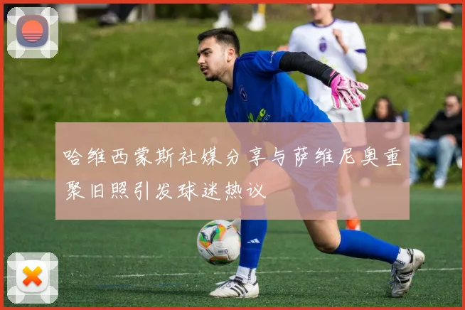 哈维西蒙斯社媒分享与萨维尼奥重聚旧照引发球迷热议