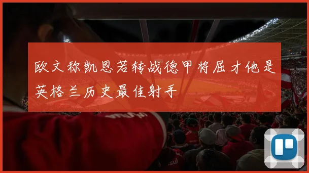 欧文称凯恩若转战德甲将屈才他是英格兰历史最佳射手