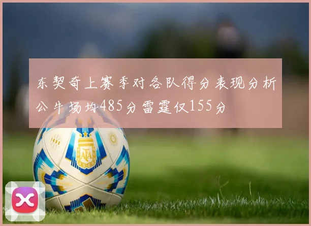 东契奇上赛季对各队得分表现分析公牛场均485分雷霆仅155分