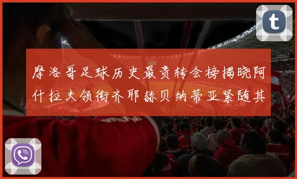 摩洛哥足球历史最贵转会榜揭晓阿什拉夫领衔齐耶赫贝纳蒂亚紧随其后