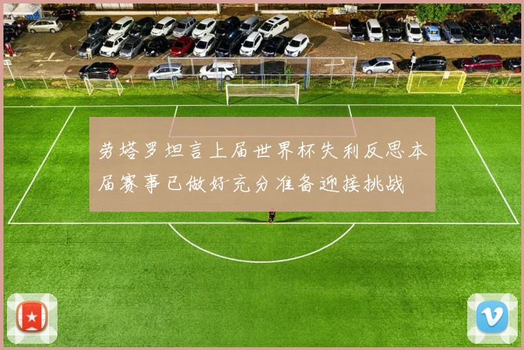 劳塔罗坦言上届世界杯失利反思本届赛事已做好充分准备迎接挑战