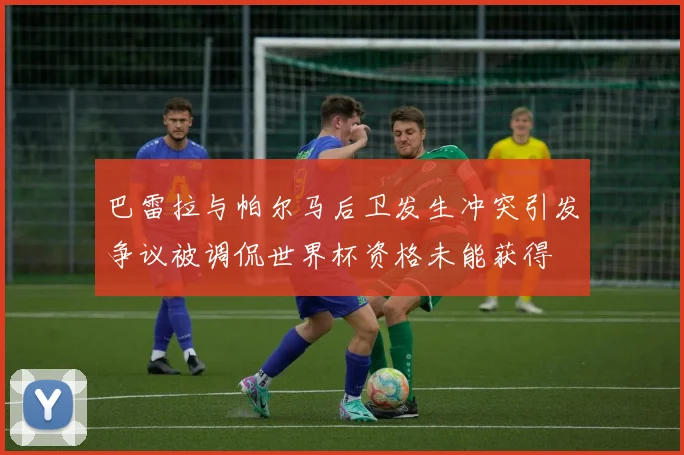 巴雷拉与帕尔马后卫发生冲突引发争议被调侃世界杯资格未能获得