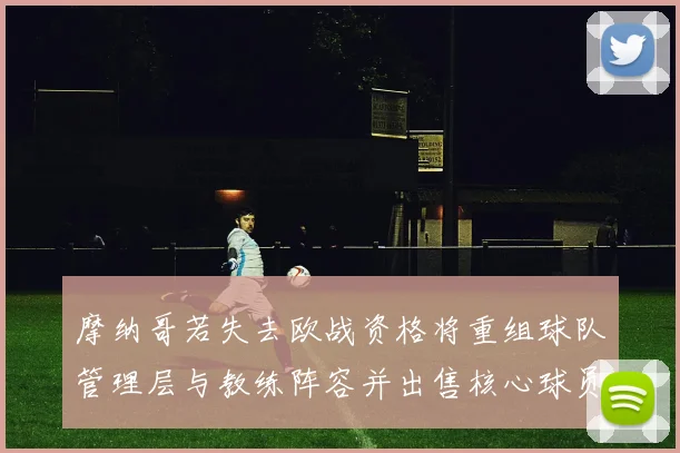 摩纳哥若失去欧战资格将重组球队管理层与教练阵容并出售核心球员