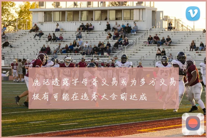 鹿记透露字母哥交易或为多方交易极有可能在选秀大会前达成